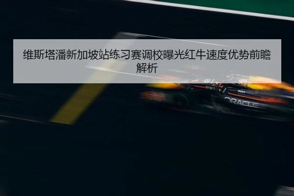 维斯塔潘新加坡站练习赛调校曝光红牛速度优势前瞻解析