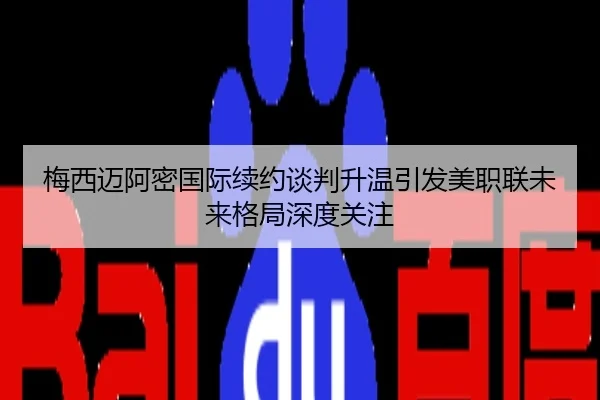 梅西迈阿密国际续约谈判升温引发美职联未来格局深度关注