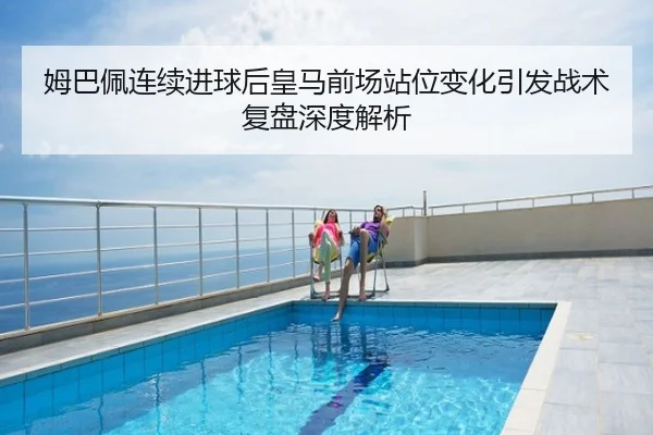 姆巴佩连续进球后皇马前场站位变化引发战术复盘深度解析