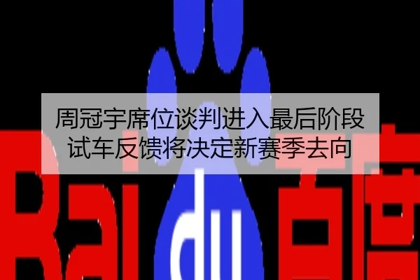 周冠宇席位谈判进入最后阶段 试车反馈将决定新赛季去向